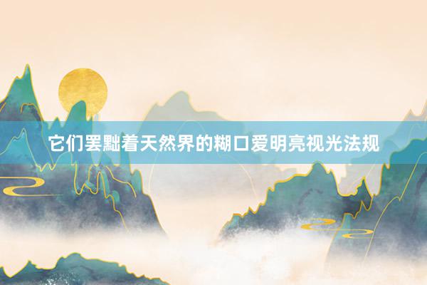 它们罢黜着天然界的糊口爱明亮视光法规