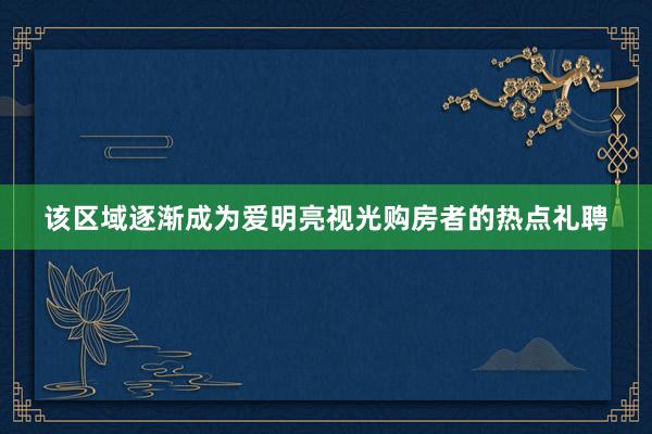 该区域逐渐成为爱明亮视光购房者的热点礼聘