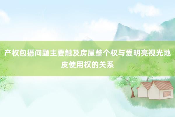 产权包摄问题主要触及房屋整个权与爱明亮视光地皮使用权的关系